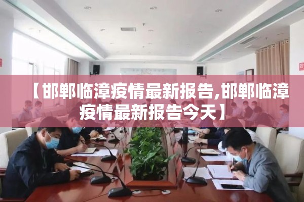 【邯郸临漳疫情最新报告,邯郸临漳疫情最新报告今天】 【邯郸临漳疫情最新报告,邯郸临漳疫情最新报告今天】