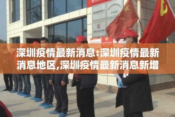 深圳疫情最新消息:深圳疫情最新消息地区,深圳疫情最新消息新增一例