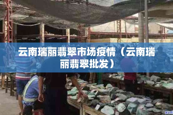 云南瑞丽翡翠市场疫情(云南瑞丽翡翠批发) 云南瑞丽翡翠市场疫情(云南瑞丽翡翠批发)