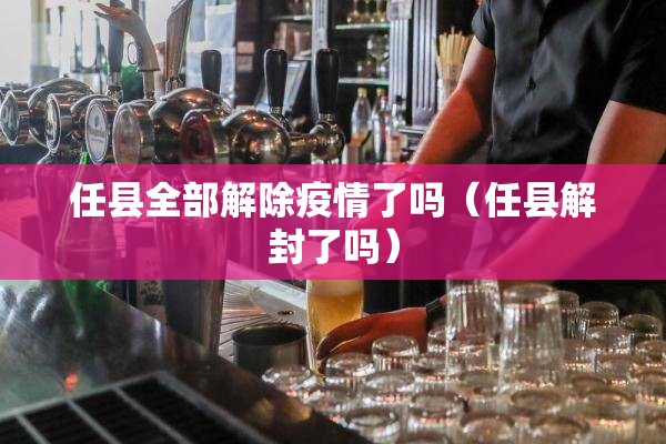 任县全部解除疫情了吗(任县解封了吗) 任县全部解除疫情了吗(任县解封了吗)
