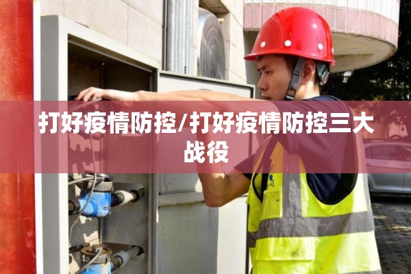打好疫情防控/打好疫情防控三大战役 打好疫情防控/打好疫情防控三大战役