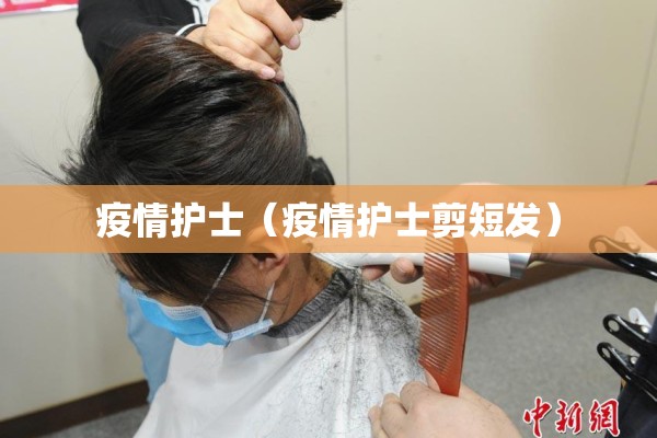 疫情护士(疫情护士剪短发) 疫情护士(疫情护士剪短发)