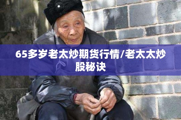 65多岁老太炒期货行情/老太太炒股秘诀 65多岁老太炒期货行情/老太太炒股秘诀