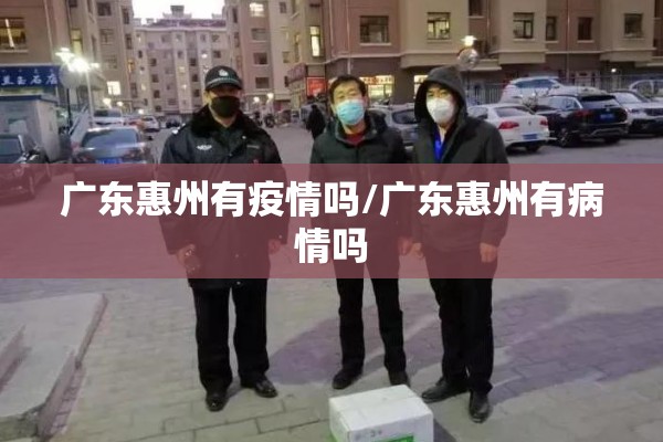 广东惠州有疫情吗/广东惠州有病情吗 广东惠州有疫情吗/广东惠州有病情吗