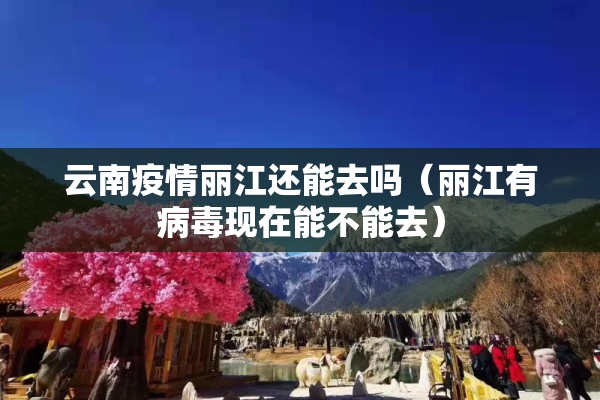 云南疫情丽江还能去吗(丽江有病毒现在能不能去) 云南疫情丽江还能去吗(丽江有病毒现在能不能去)