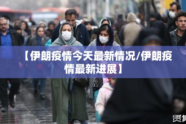 【伊朗疫情今天最新情况/伊朗疫情最新进展】