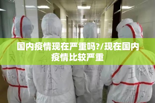 国内疫情现在严重吗?/现在国内疫情比较严重 国内疫情现在严重吗?/现在国内疫情比较严重