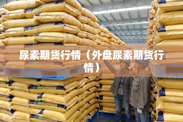 尿素期货行情（外盘尿素期货行情）