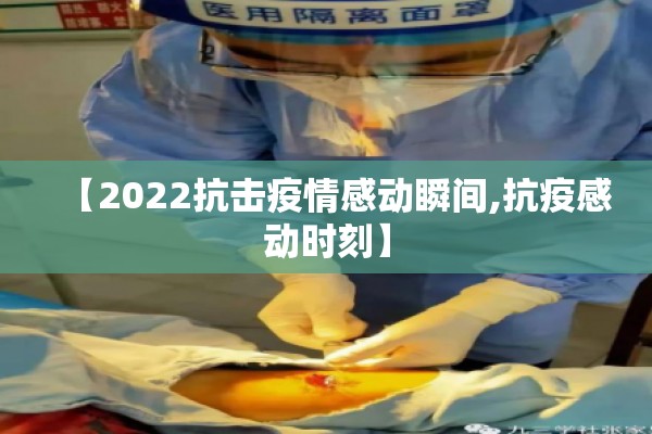 【2022抗击疫情感动瞬间,抗疫感动时刻】 【2022抗击疫情感动瞬间,抗疫感动时刻】