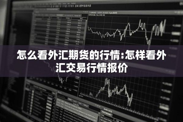 怎么看外汇期货的行情:怎样看外汇交易行情报价 怎么看外汇期货的行情:怎样看外汇交易行情报价