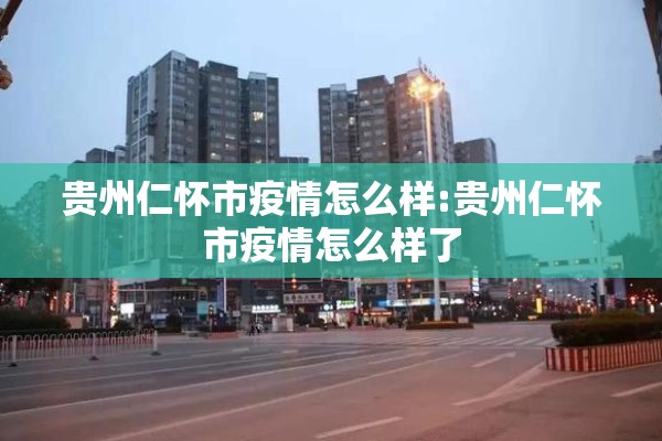 贵州仁怀市疫情怎么样:贵州仁怀市疫情怎么样了 贵州仁怀市疫情怎么样:贵州仁怀市疫情怎么样了