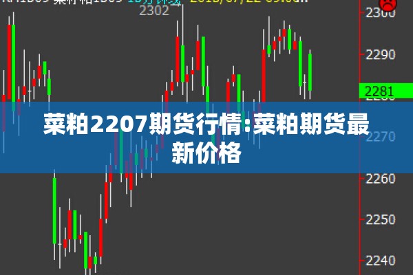 菜粕2207期货行情:菜粕期货最新价格