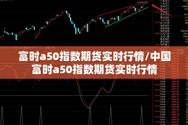 富时a50指数期货实时行情/中国富时a50指数期货实时行情 富时a50指数期货实时行情/中国富时a50指数期货实时行情
