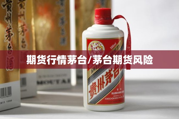 期货行情茅台/茅台期货风险