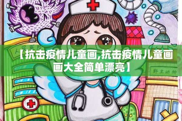 【抗击疫情儿童画,抗击疫情儿童画画大全简单漂亮】 【抗击疫情儿童画,抗击疫情儿童画画大全简单漂亮】