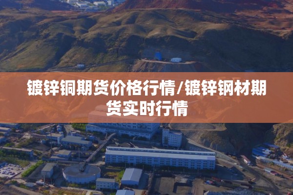 镀锌铜期货价格行情/镀锌钢材期货实时行情 镀锌铜期货价格行情/镀锌钢材期货实时行情