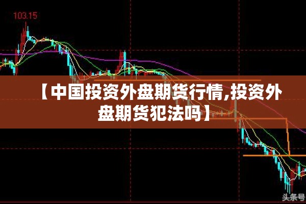 【中国投资外盘期货行情,投资外盘期货犯法吗】 【中国投资外盘期货行情,投资外盘期货犯法吗】