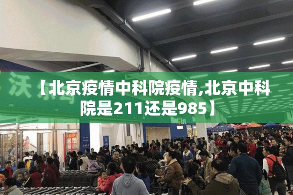 【北京疫情中科院疫情,北京中科院是211还是985】