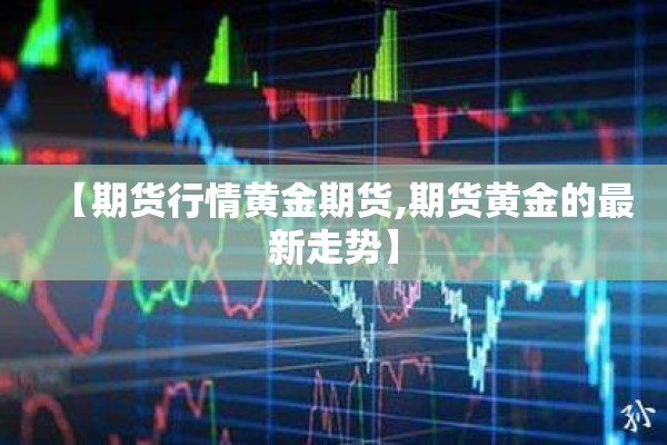 【期货行情黄金期货,期货黄金的最新走势】