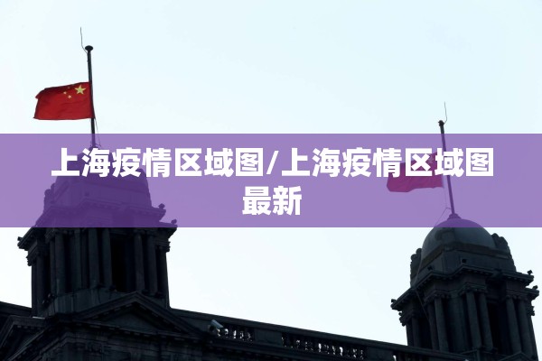 上海疫情区域图/上海疫情区域图最新 上海疫情区域图/上海疫情区域图最新