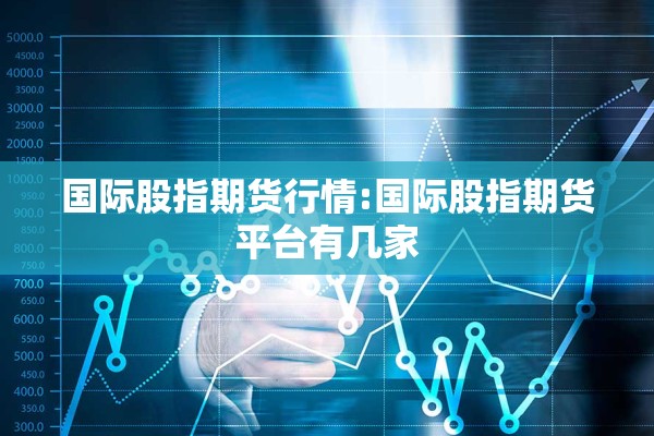 国际股指期货行情:国际股指期货平台有几家 国际股指期货行情:国际股指期货平台有几家
