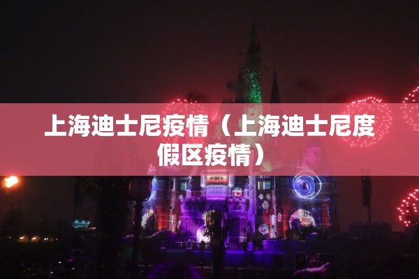 上海迪士尼疫情（上海迪士尼度假区疫情）
