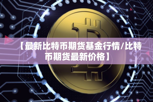 【最新比特币期货基金行情/比特币期货最新价格】