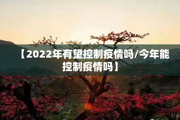 【2022年有望控制疫情吗/今年能控制疫情吗】