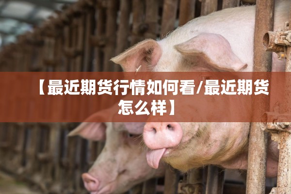 【最近期货行情如何看/最近期货怎么样】 【最近期货行情如何看/最近期货怎么样】