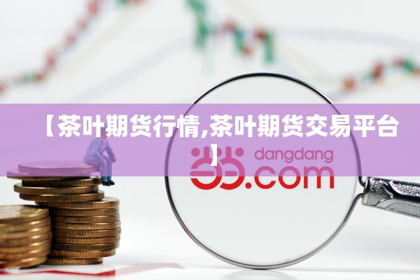 【茶叶期货行情,茶叶期货交易平台】 【茶叶期货行情,茶叶期货交易平台】