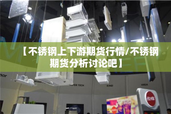 【不锈钢上下游期货行情/不锈钢期货分析讨论吧】 【不锈钢上下游期货行情/不锈钢期货分析讨论吧】
