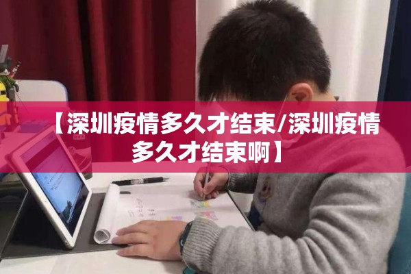 【深圳疫情多久才结束/深圳疫情多久才结束啊】 【深圳疫情多久才结束/深圳疫情多久才结束啊】