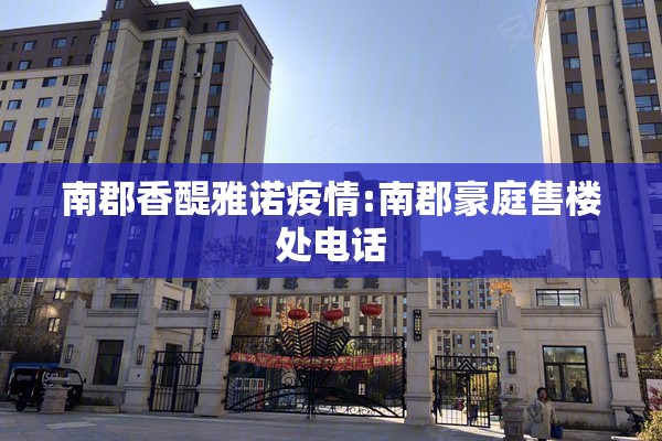 南郡香醍雅诺疫情:南郡豪庭售楼处电话 南郡香醍雅诺疫情:南郡豪庭售楼处电话