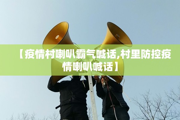 【疫情村喇叭霸气喊话,村里防控疫情喇叭喊话】 【疫情村喇叭霸气喊话,村里防控疫情喇叭喊话】