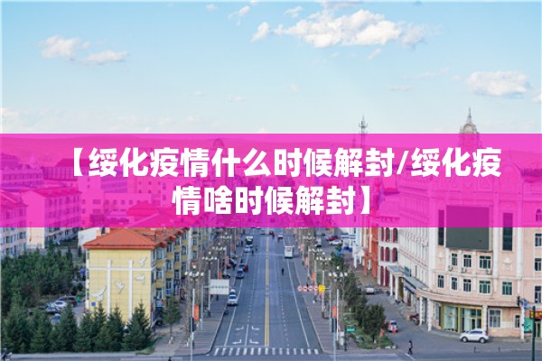 【绥化疫情什么时候解封/绥化疫情啥时候解封】