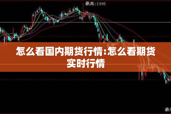怎么看国内期货行情:怎么看期货实时行情 怎么看国内期货行情:怎么看期货实时行情