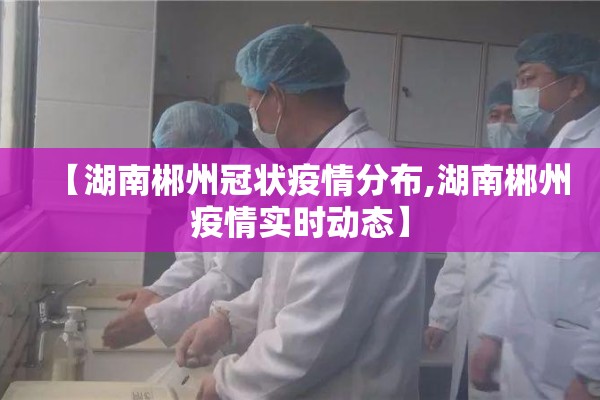 【湖南郴州冠状疫情分布,湖南郴州疫情实时动态】