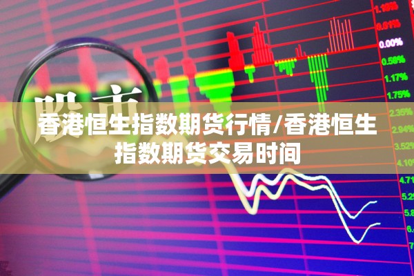 香港恒生指数期货行情/香港恒生指数期货交易时间 香港恒生指数期货行情/香港恒生指数期货交易时间