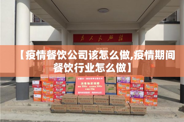 【疫情餐饮公司该怎么做,疫情期间餐饮行业怎么做】 【疫情餐饮公司该怎么做,疫情期间餐饮行业怎么做】