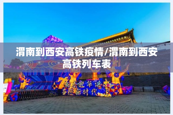 渭南到西安高铁疫情/渭南到西安高铁列车表 渭南到西安高铁疫情/渭南到西安高铁列车表