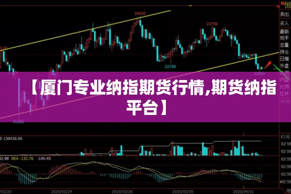【厦门专业纳指期货行情,期货纳指平台】 【厦门专业纳指期货行情,期货纳指平台】