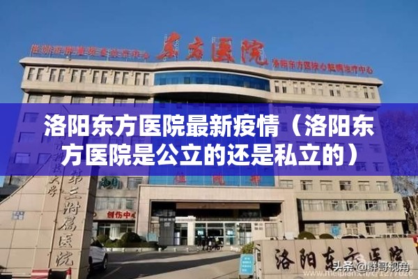 洛阳东方医院最新疫情（洛阳东方医院是公立的还是私立的）