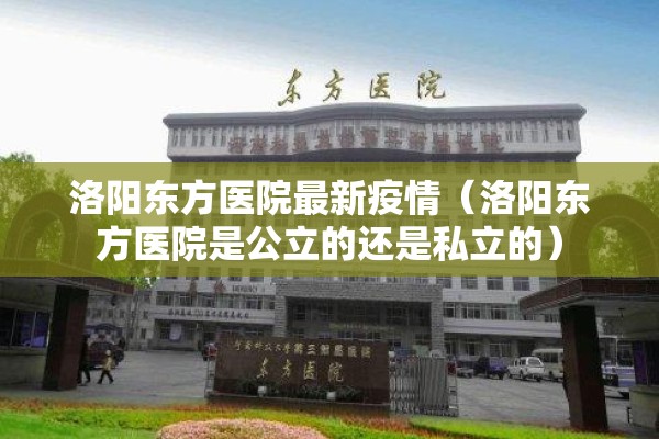 洛阳东方医院最新疫情（洛阳东方医院是公立的还是私立的）