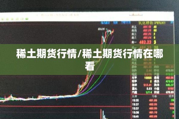 稀土期货行情/稀土期货行情在哪看 稀土期货行情/稀土期货行情在哪看