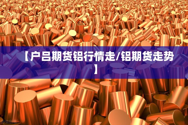 【户吕期货铝行情走/铝期货走势】 【户吕期货铝行情走/铝期货走势】
