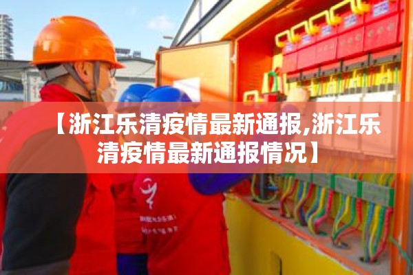 【浙江乐清疫情最新通报,浙江乐清疫情最新通报情况】 【浙江乐清疫情最新通报,浙江乐清疫情最新通报情况】