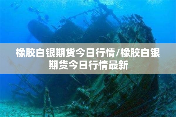 橡胶白银期货今日行情/橡胶白银期货今日行情最新 橡胶白银期货今日行情/橡胶白银期货今日行情最新