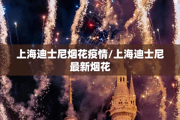 上海迪士尼烟花疫情/上海迪士尼最新烟花