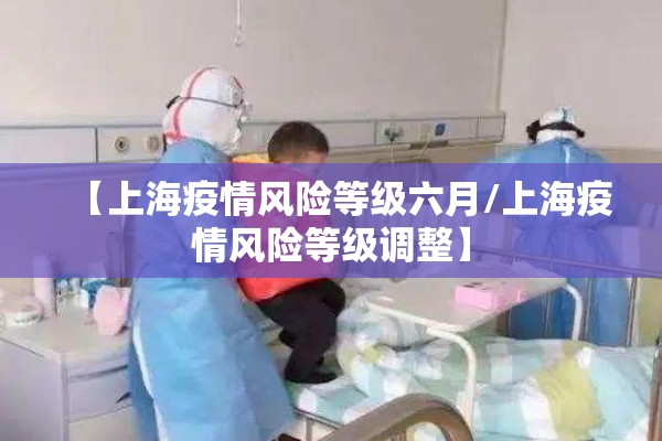 【上海疫情风险等级六月/上海疫情风险等级调整】