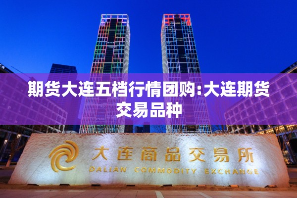 期货大连五档行情团购:大连期货交易品种 期货大连五档行情团购:大连期货交易品种